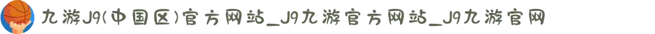 九游J9(中国区)官方网站_J9九游官方网站_J9九游官网